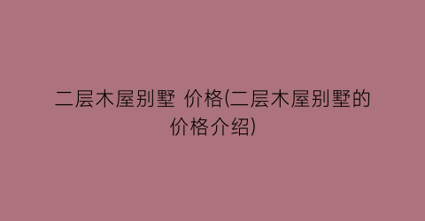二层木屋别墅 价格(二层木屋别墅的价格介绍)